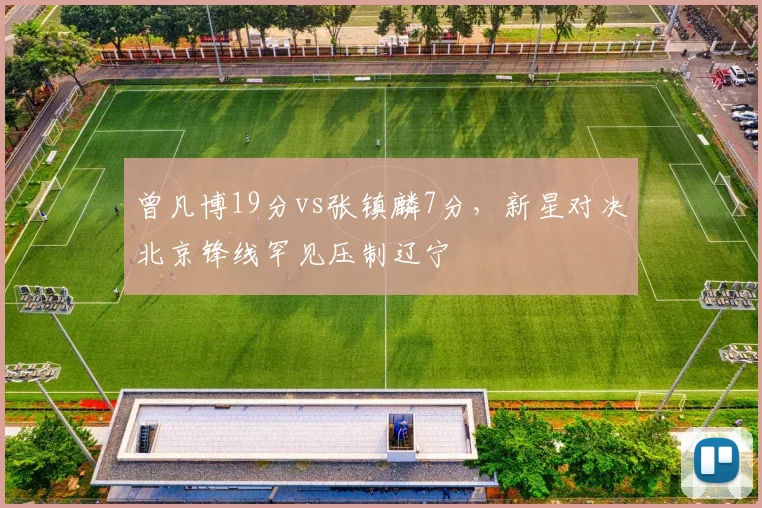 曾凡博19分vs张镇麟7分,新星对决北京锋线罕见压制辽宁