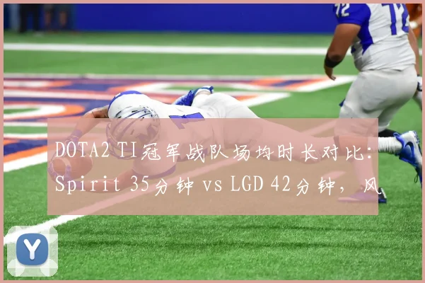 DOTA2 TI冠军战队场均时长对比：Spirit 35分钟 vs LGD 42分钟，风格分化