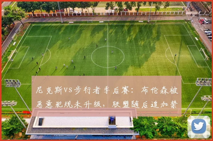 尼克斯vs步行者季后赛：布伦森被恶意犯规未升级，联盟随后追加禁赛