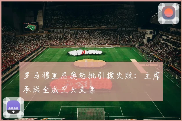 罗马穆里尼奥怒批引援失败：主席承诺全成空头支票