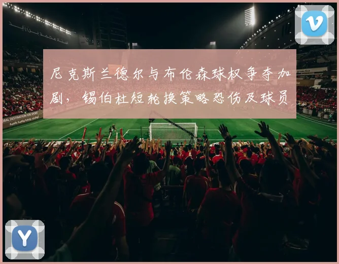 尼克斯兰德尔与布伦森球权争夺加剧，锡伯杜短轮换策略恐伤及球员健康