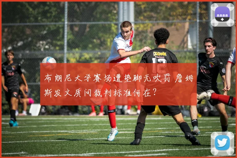 布朗尼大学赛场遭垫脚无吹罚 詹姆斯发文质问裁判标准何在?