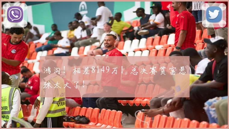 鸿沟！相差8149万！总决赛贫富悬殊太大了！